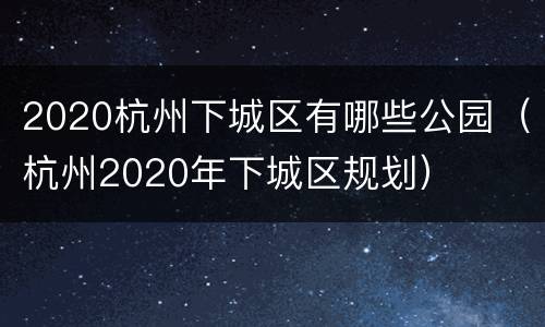 2020杭州下城区有哪些公园（杭州2020年下城区规划）