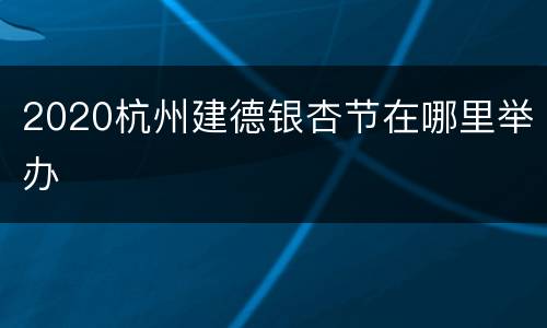 2020杭州建德银杏节在哪里举办