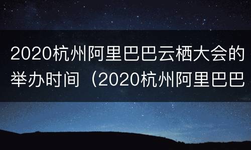 2020杭州阿里巴巴云栖大会的举办时间（2020杭州阿里巴巴云栖大会的举办时间和地点）