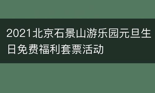 2021北京石景山游乐园元旦生日免费福利套票活动