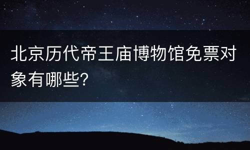 北京历代帝王庙博物馆免票对象有哪些？