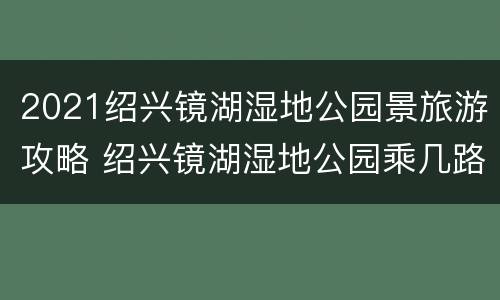 2021绍兴镜湖湿地公园景旅游攻略 绍兴镜湖湿地公园乘几路公交