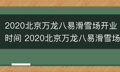 2020北京万龙八易滑雪场开业时间 2020北京万龙八易滑雪场开业时间