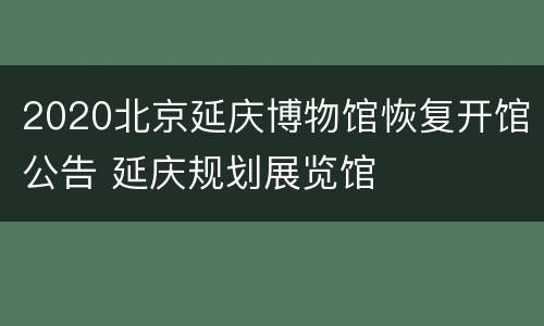 2020北京延庆博物馆恢复开馆公告 延庆规划展览馆