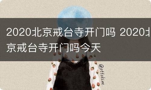 2020北京戒台寺开门吗 2020北京戒台寺开门吗今天