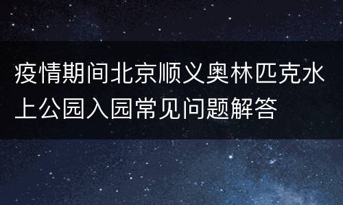 疫情期间北京顺义奥林匹克水上公园入园常见问题解答
