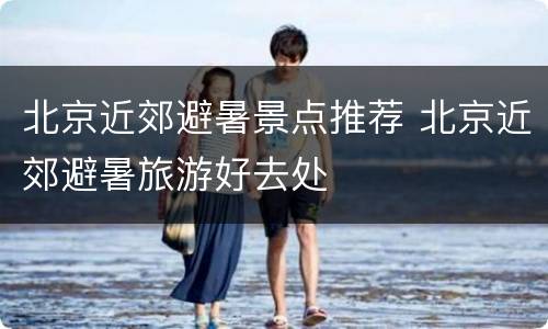 北京近郊避暑景点推荐 北京近郊避暑旅游好去处