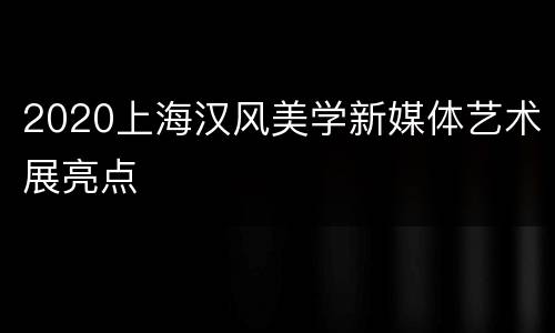 2020上海汉风美学新媒体艺术展亮点