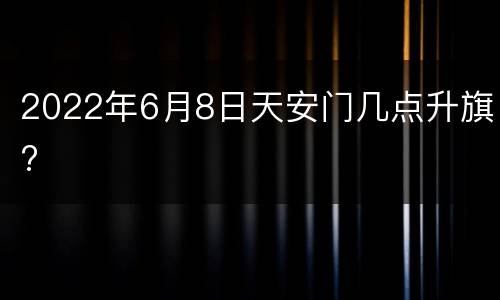 2022年6月8日天安门几点升旗?