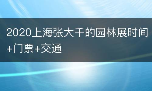 2020上海张大千的园林展时间+门票+交通