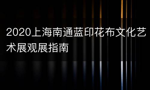 2020上海南通蓝印花布文化艺术展观展指南