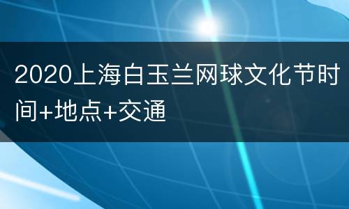 2020上海白玉兰网球文化节时间+地点+交通