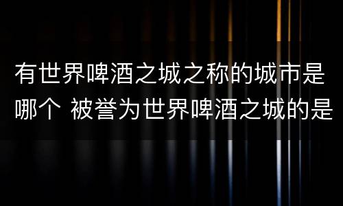 有世界啤酒之城之称的城市是哪个 被誉为世界啤酒之城的是我国哪个城市