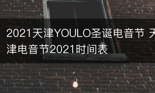 2021天津YOULO圣诞电音节 天津电音节2021时间表
