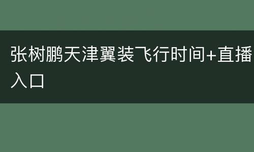 张树鹏天津翼装飞行时间+直播入口