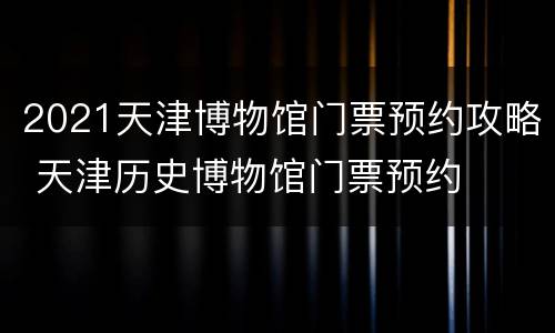 2021天津博物馆门票预约攻略 天津历史博物馆门票预约