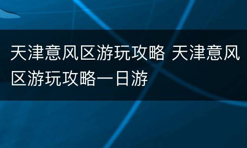 天津意风区游玩攻略 天津意风区游玩攻略一日游