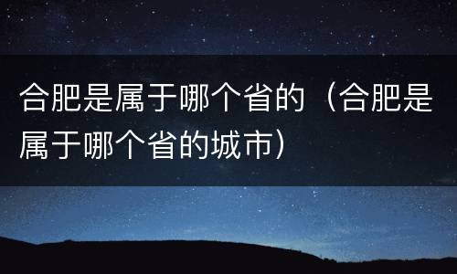 合肥是属于哪个省的（合肥是属于哪个省的城市）