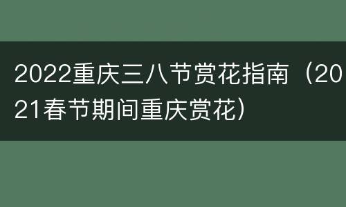 2022重庆三八节赏花指南（2021春节期间重庆赏花）