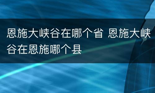 恩施大峡谷在哪个省 恩施大峡谷在恩施哪个县