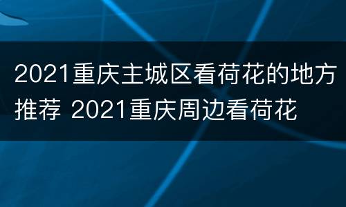 2021重庆主城区看荷花的地方推荐 2021重庆周边看荷花