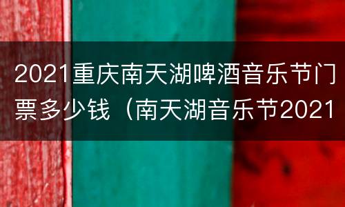 2021重庆南天湖啤酒音乐节门票多少钱（南天湖音乐节2021时间）