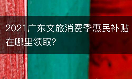 2021广东文旅消费季惠民补贴在哪里领取？