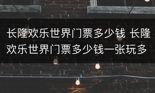 长隆欢乐世界门票多少钱 长隆欢乐世界门票多少钱一张玩多久玩几天