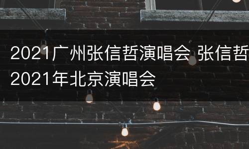 2021广州张信哲演唱会 张信哲2021年北京演唱会