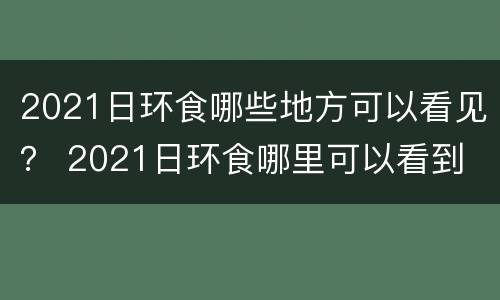 2021日环食哪些地方可以看见？ 2021日环食哪里可以看到