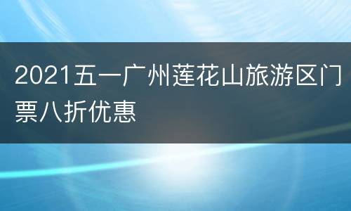 2021五一广州莲花山旅游区门票八折优惠
