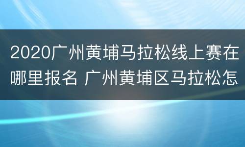 2020广州黄埔马拉松线上赛在哪里报名 广州黄埔区马拉松怎么报名