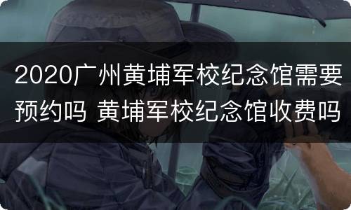 2020广州黄埔军校纪念馆需要预约吗 黄埔军校纪念馆收费吗