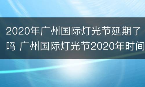 2020年广州国际灯光节延期了吗 广州国际灯光节2020年时间表
