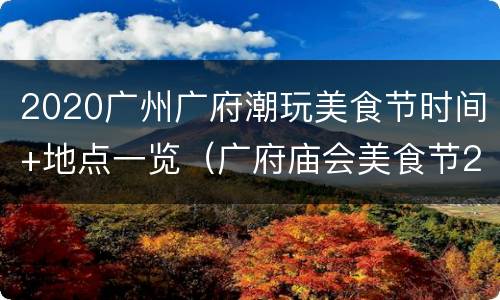 2020广州广府潮玩美食节时间+地点一览（广府庙会美食节2020）