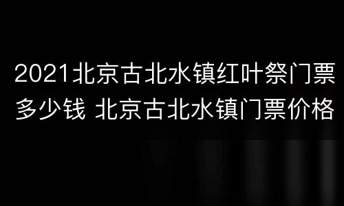 2021北京古北水镇红叶祭门票多少钱 北京古北水镇门票价格