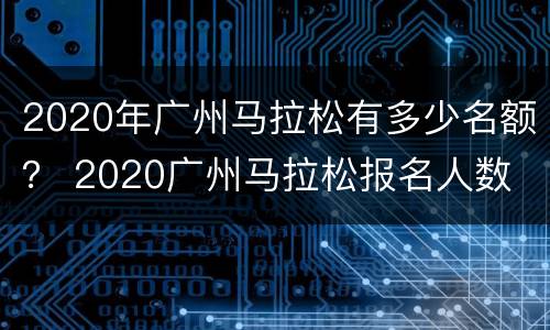 2020年广州马拉松有多少名额？ 2020广州马拉松报名人数