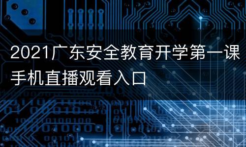 2021广东安全教育开学第一课手机直播观看入口