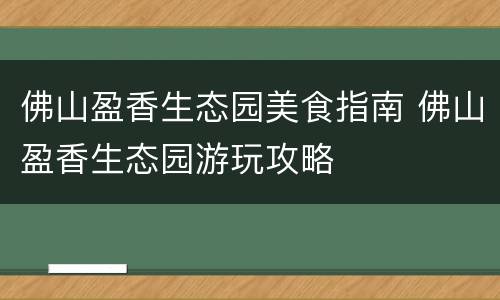 佛山盈香生态园美食指南 佛山盈香生态园游玩攻略