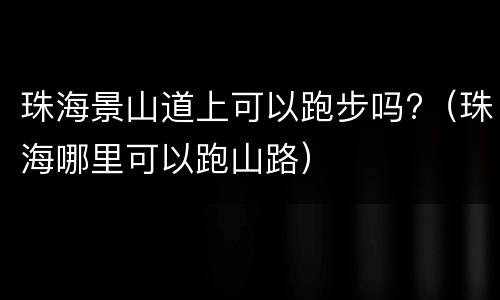 珠海景山道上可以跑步吗?（珠海哪里可以跑山路）