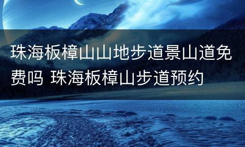 珠海板樟山山地步道景山道免费吗 珠海板樟山步道预约