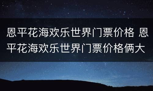恩平花海欢乐世界门票价格 恩平花海欢乐世界门票价格俩大俩小