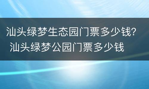 汕头绿梦生态园门票多少钱？ 汕头绿梦公园门票多少钱