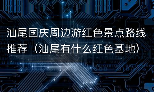 汕尾国庆周边游红色景点路线推荐（汕尾有什么红色基地）