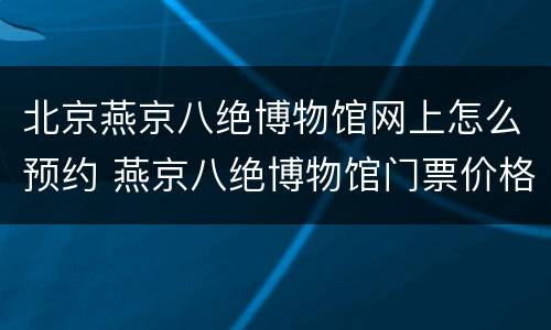 北京燕京八绝博物馆网上怎么预约 燕京八绝博物馆门票价格