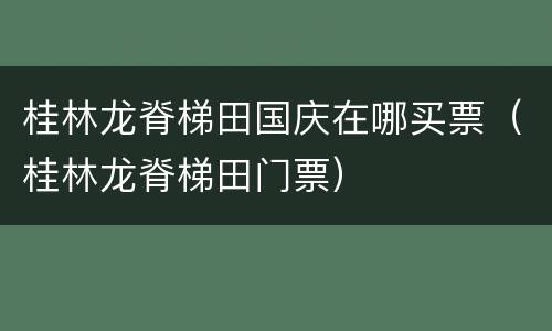 桂林龙脊梯田国庆在哪买票（桂林龙脊梯田门票）