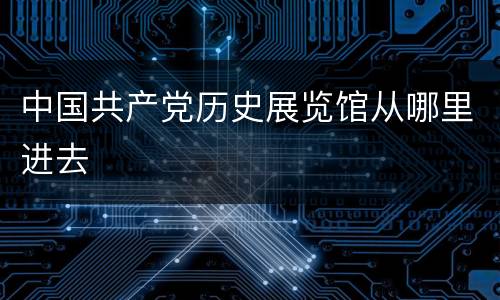 中国共产党历史展览馆从哪里进去