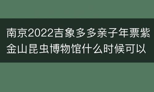 南京2022吉象多多亲子年票紫金山昆虫博物馆什么时候可以用