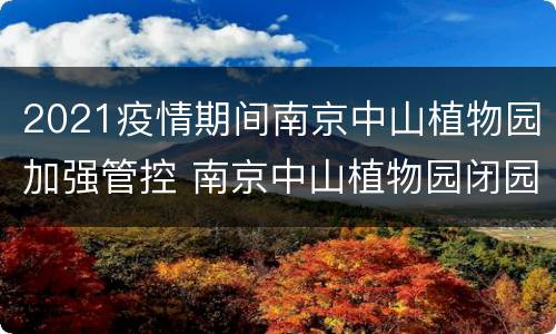2021疫情期间南京中山植物园加强管控 南京中山植物园闭园时间