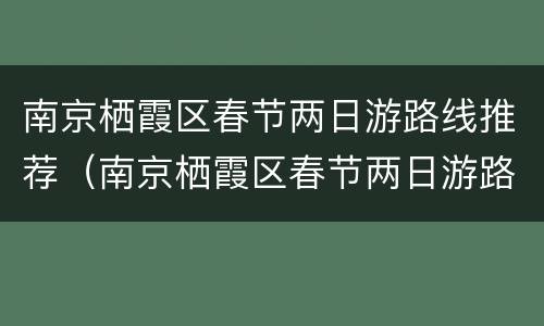 南京栖霞区春节两日游路线推荐（南京栖霞区春节两日游路线推荐表）